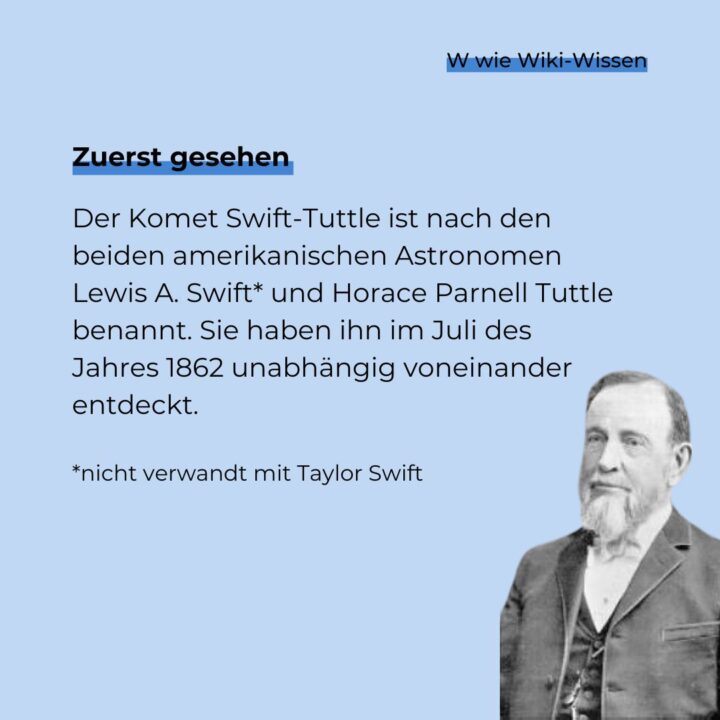 Das Foto zeigt einen der namensgeber des Kometen Swift-Tuttle, den Astronom Lewis Swift. Er entdeckte im 19. Jahrhundert fast gleichzeitig mit Horrace Tuttle den Komet Swift-Tuttle. Staub und Gesteinsreste des Planeten verursachen beim Auftreffen auf die Erdatmosphäre das Phänomen der Perseiden – das über Wochen hinweig zahlreiche Sternschnuppen am Himmel zu sehen sind.